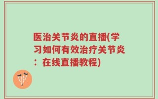 医治关节炎的直播(学习如何有效治疗关节炎：在线直播教程)