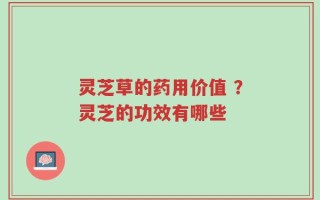灵芝草的药用价值 ？灵芝的功效有哪些