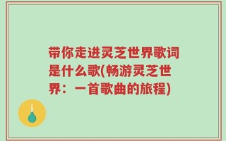 带你走进灵芝世界歌词是什么歌(畅游灵芝世界：一首歌曲的旅程)