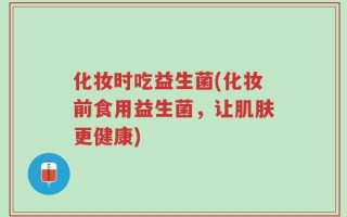化妆时吃益生菌(化妆前食用益生菌，让肌肤更健康)