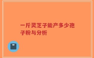 一斤灵芝子能产多少孢子粉与分析