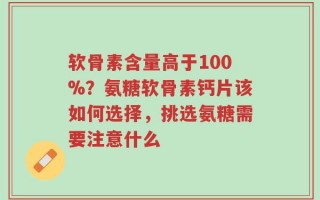 软骨素含量高于100%？氨糖软骨素钙片该如何选择，挑选氨糖需要注意什么