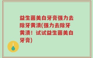 益生菌美白牙膏强力去除牙黄渍(强力去除牙黄渍！试试益生菌美白牙膏)
