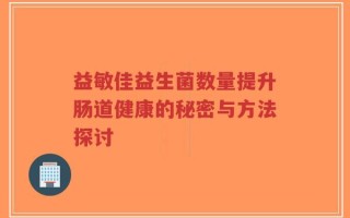 益敏佳益生菌数量提升肠道健康的秘密与方法探讨