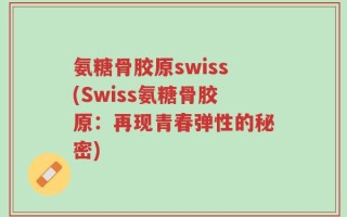 氨糖骨胶原swiss(Swiss氨糖骨胶原：再现青春弹性的秘密)
