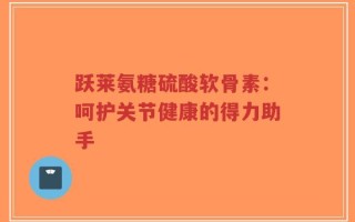 跃莱氨糖硫酸软骨素：呵护关节健康的得力助手