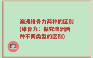 澳洲维骨力两种的区别(维骨力：探究澳洲两种不同类型的区别)