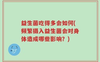 益生菌吃得多会如何(频繁摄入益生菌会对身体造成哪些影响？)