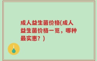 成人益生菌价格(成人益生菌价格一览，哪种最实惠？)