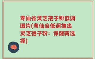 寿仙谷灵芝孢子粉低调图片(寿仙谷低调推出灵芝孢子粉：保健新选择)