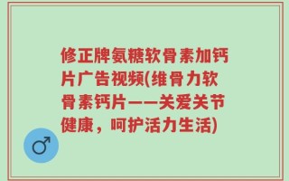 修正牌氨糖软骨素加钙片广告视频(维骨力软骨素钙片——关爱关节健康，呵护活力生活)