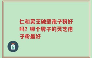 仁和灵芝破壁孢子粉好吗？哪个牌子的灵芝孢子粉最好