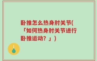 卧推怎么热身肘关节(「如何热身肘关节进行卧推运动？」)
