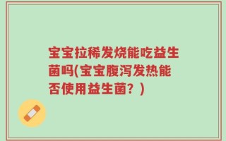 宝宝拉稀发烧能吃益生菌吗(宝宝腹泻发热能否使用益生菌？)