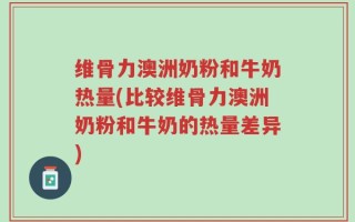 维骨力澳洲奶粉和牛奶热量(比较维骨力澳洲奶粉和牛奶的热量差异)