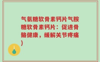 气氨糖软骨素钙片气胺糖软骨素钙片：促进骨骼健康，缓解关节疼痛)