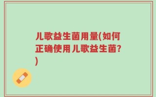 儿歌益生菌用量(如何正确使用儿歌益生菌？)