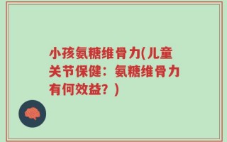 小孩氨糖维骨力(儿童关节保健：氨糖维骨力有何效益？)