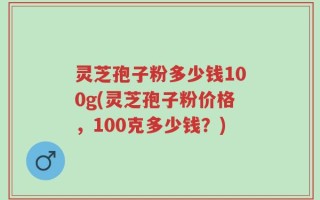 灵芝孢子粉多少钱100g(灵芝孢子粉价格，100克多少钱？)