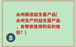 永州肠道益生菌产品(永州生产的益生菌产品，有哪些值得购买的推荐？)