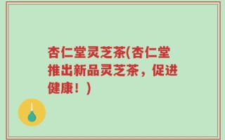 杏仁堂灵芝茶(杏仁堂推出新品灵芝茶，促进健康！)