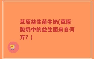 草原益生菌牛奶(草原酸奶中的益生菌来自何方？)