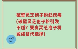 破壁灵芝孢子粉起疙瘩(破壁灵芝孢子粉引发不适？果皮灵芝孢子粉或成替代选择)