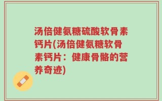 汤倍健氨糖硫酸软骨素钙片(汤倍健氨糖软骨素钙片：健康骨骼的营养奇迹)