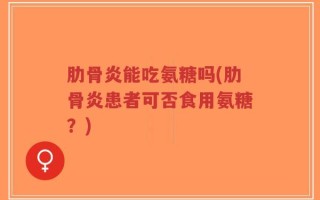 肋骨炎能吃氨糖吗(肋骨炎患者可否食用氨糖？)