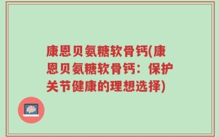 康恩贝氨糖软骨钙(康恩贝氨糖软骨钙：保护关节健康的理想选择)