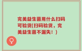 完美益生菌用什么扫码可验货(扫码验货，完美益生菌不漏失！)