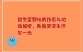 益生菌颗粒的作用与功效解析，助你健康生活每一天