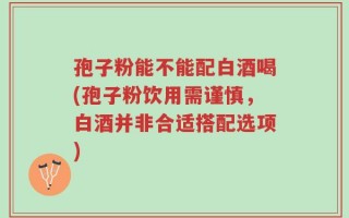 孢子粉能不能配白酒喝(孢子粉饮用需谨慎，白酒并非合适搭配选项)