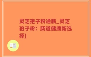 灵芝孢子粉通肠_灵芝孢子粉：肠道健康新选择)