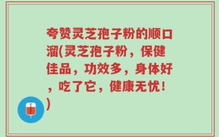 夸赞灵芝孢子粉的顺口溜(灵芝孢子粉，保健佳品，功效多，身体好，吃了它，健康无忧！)