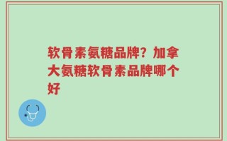 软骨素氨糖品牌？加拿大氨糖软骨素品牌哪个好
