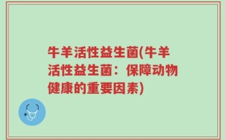 牛羊活性益生菌(牛羊活性益生菌：保障动物健康的重要因素)