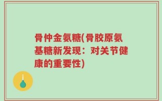 骨仲金氨糖(骨胶原氨基糖新发现：对关节健康的重要性)