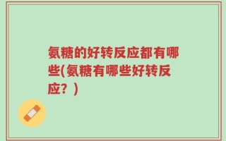 氨糖的好转反应都有哪些(氨糖有哪些好转反应？)