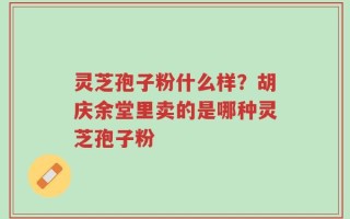 灵芝孢子粉什么样？胡庆余堂里卖的是哪种灵芝孢子粉