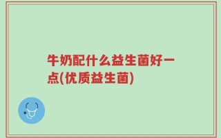 牛奶配什么益生菌好一点(优质益生菌)