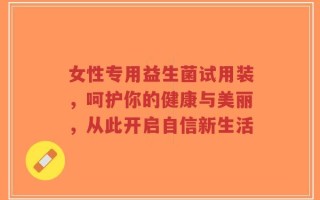 女性专用益生菌试用装，呵护你的健康与美丽，从此开启自信新生活