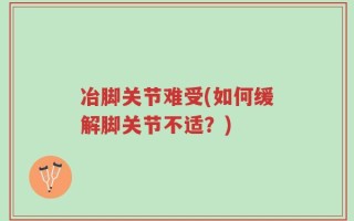 冶脚关节难受(如何缓解脚关节不适？)
