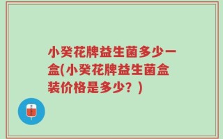 小癸花牌益生菌多少一盒(小癸花牌益生菌盒装价格是多少？)