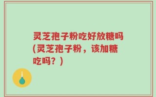 灵芝孢子粉吃好放糖吗(灵芝孢子粉，该加糖吃吗？)