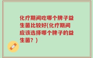 化疗期间吃哪个牌子益生菌比较好(化疗期间应该选择哪个牌子的益生菌？)