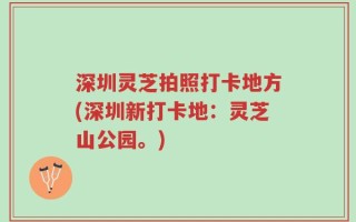 深圳灵芝拍照打卡地方(深圳新打卡地：灵芝山公园。)