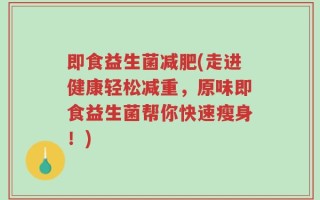 即食益生菌减肥(走进健康轻松减重，原味即食益生菌帮你快速瘦身！)
