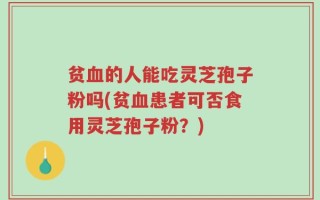 贫血的人能吃灵芝孢子粉吗(贫血患者可否食用灵芝孢子粉？)