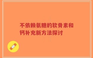 不依赖氨糖的软骨素和钙补充新方法探讨